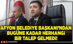 Afyon Belediye Başkanı’ndan bugüne kadar herhangi bir talep gelmedi!