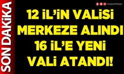 12 İl'in Valisi merkeze alındı, 16 İl’e yeni Vali atandı!