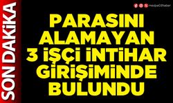 Parasını alamayan 3 işçi intihar girişiminde bulundu