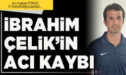 İbrahim Çelik’in acı kaybı