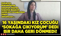 16 yaşındaki kız çocuğu ‘sokağa çıkıyorum’ dedi bir daha geri dönmedi!