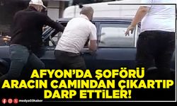 Afyon’da şoförü aracın camından çıkartıp darp ettiler!