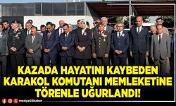 Kazada hayatını kaybeden Karakol Komutanı memleketine törenle uğurlandı!