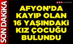 Afyon’da kayıp olan 16 yaşındaki kız çocuğu bulundu