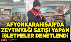 Afyonkarahisar’da zeytinyağı satışı yapan işletmeler denetlendi