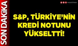 S&P, Türkiye’nin kredi notunu yükseltti!