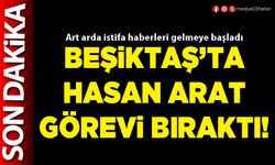 Beşiktaş’ta Hasan Arat görevi bıraktı!