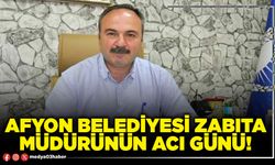 Afyon Belediyesi Zabıta Müdürünün acı günü!