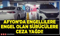 Afyon’da engellilere engel olan sürücülere ceza yağdı!