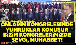 Onların kongrelerinde yumruklar konuşur bizim kongrelerimizde sevgi, muhabbet!