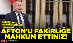 Afyon’u fakirliğe mahkum ettiniz!