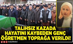 Talihsiz kazada hayatını kaybeden genç öğretmen toprağa verildi!