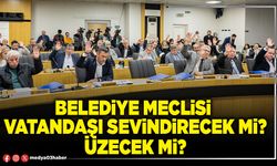 Belediye Meclisi vatandaşı sevindirecek mi? üzecek mi?