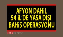 Afyon dahil 54 İl’de yasa dışı bahis operasyonu