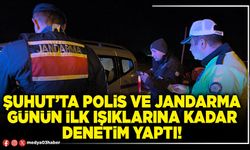 Şuhut’ta Polis ve Jandarma günün ilk ışıklarına kadar denetim yaptı!