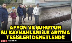 Afyon ve Şuhut’un su kaynakları ile arıtma tesisleri denetlendi!