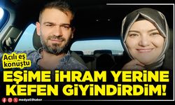 Eşime ihram yerine kefen giyindirdim!