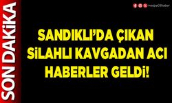 Sandıklı’da çıkan silahlı kavgadan acı haberler geldi!