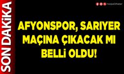 Afyonspor, Sarıyer maçına çıkacak mı belli oldu!