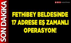 Fethibey beldesinde 17 adrese eş zamanlı operasyon!