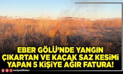 Eber Gölü’nde yangın çıkartan ve kaçak saz kesimi yapan 5 kişiye ağır fatura!