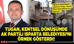 Tugan, kentsel dönüşümde Ak Partili Isparta Belediyesi’ni örnek gösterdi!