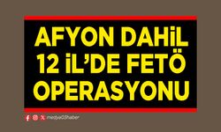 Afyon dahil 12 İl’de FETÖ operasyonu