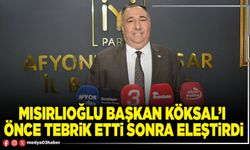 Mısırlıoğlu Başkan Köksal’ı önce tebrik etti sonra eleştirdi