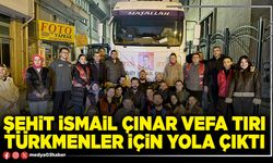 Şehit İsmail Çınar vefa tırı Türkmenler için yola çıktı