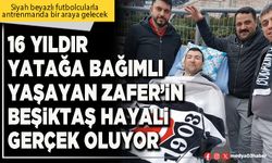 16 yıldır yatağa bağımlı yaşayan Zafer’in Beşiktaş hayali gerçek oluyor
