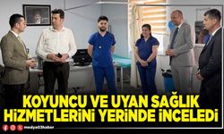 Koyuncu ve Uyan sağlık hizmetlerini yerinde inceledi