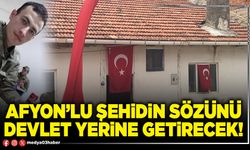 Afyon’lu şehidin sözünü Devlet yerine getirecek!
