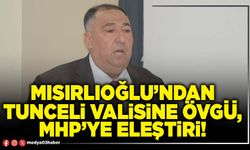 Mısırlıoğlu’ndan Tunceli Valisine övgü, MHP’ye eleştiri!