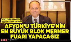 Afyon’u Türkiye’nin en büyük blok mermer fuarı yapacağız