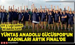 Yüntaş Anadolu Gücüspor’un kadınları artık final’de
