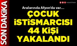 Çocuk istismarcısı 44 kişi yakalandı