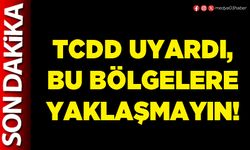 TCDD uyardı, bu bölgelere yaklaşmayın!