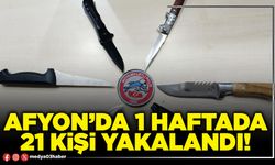 Afyon’da 1 haftada 21 kişi yakalandı!