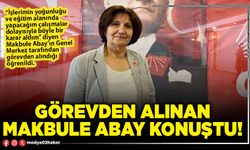 Görevden alınan Makbule Abay konuştu!