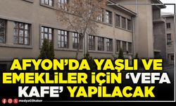 Afyon’da yaşlı ve emekliler için ‘Vefa Kafe’ yapılacak