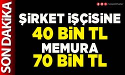 Şirket işçisine 40 Bin TL Memura 70 Bin TL