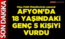Afyon’da 18 yaşındaki genç 5 kişiyi vurdu