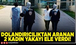 Dolandırıcılıktan aranan 2 kadın yakayı ele verdi!