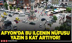 Afyon’da bu ilçenin nüfusu yazın 5 kat artıyor!
