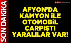 Afyon’da kamyon ile otomobil çarpıştı yaralılar var!