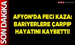 Afyon’da feci kaza: Bariyerlere çarpıp hayatını kaybetti!
