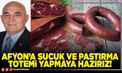 Afyon’a sucuk ve pastırma totemi yapmaya hazırız!