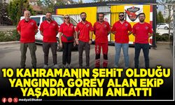 10 kahramanın şehit olduğu yangında görev alan ekip yaşadıklarını anlattı