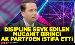 Disipline sevk edilen Mücahit Birinci AK Parti’den istifa etti