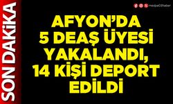 Afyon’da 5 DEAŞ üyesi yakalandı, 14 kişi deport edildi